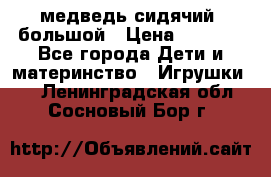 медведь сидячий, большой › Цена ­ 2 000 - Все города Дети и материнство » Игрушки   . Ленинградская обл.,Сосновый Бор г.